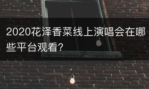 2020花泽香菜线上演唱会在哪些平台观看？