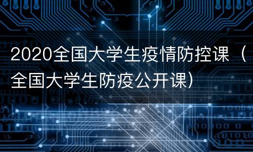 2020全国大学生疫情防控课（全国大学生防疫公开课）