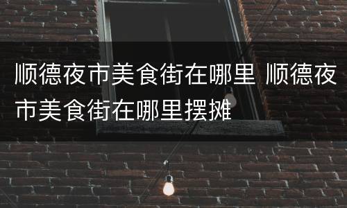 顺德夜市美食街在哪里 顺德夜市美食街在哪里摆摊