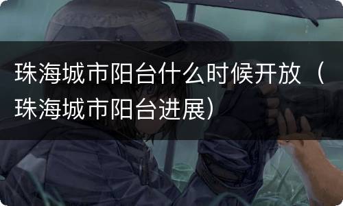 珠海城市阳台什么时候开放（珠海城市阳台进展）