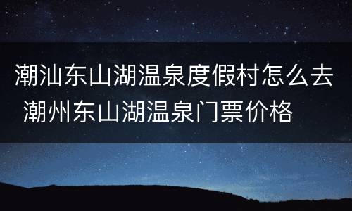 潮汕东山湖温泉度假村怎么去 潮州东山湖温泉门票价格