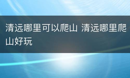 清远哪里可以爬山 清远哪里爬山好玩