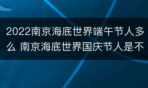 2022南京海底世界端午节人多么 南京海底世界国庆节人是不是特别多