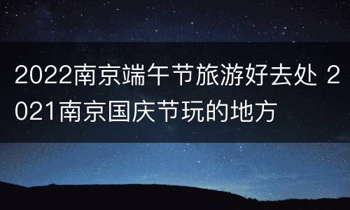 2022南京端午节旅游好去处 2021南京国庆节玩的地方