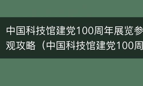 中国科技馆建党100周年展览参观攻略（中国科技馆建党100周年展览参观攻略视频）