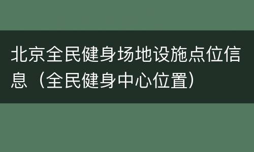 北京全民健身场地设施点位信息（全民健身中心位置）
