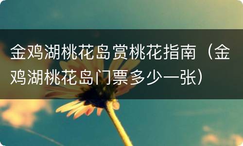 金鸡湖桃花岛赏桃花指南（金鸡湖桃花岛门票多少一张）