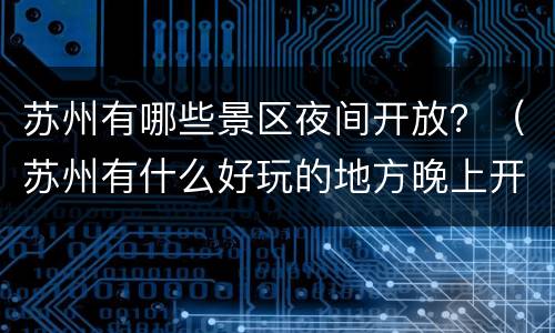 苏州有哪些景区夜间开放？（苏州有什么好玩的地方晚上开放的）