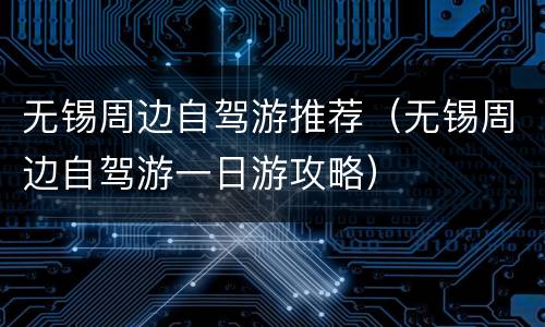 无锡周边自驾游推荐（无锡周边自驾游一日游攻略）