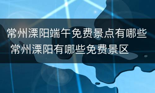常州溧阳端午免费景点有哪些 常州溧阳有哪些免费景区