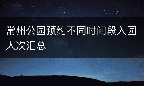 常州公园预约不同时间段入园人次汇总