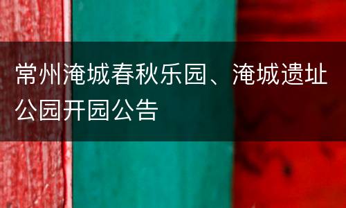 常州淹城春秋乐园、淹城遗址公园开园公告
