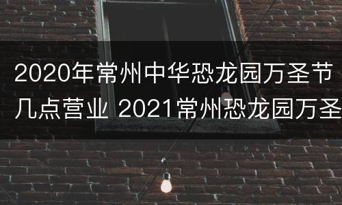 2020年常州中华恐龙园万圣节几点营业 2021常州恐龙园万圣节活动什么时候结束