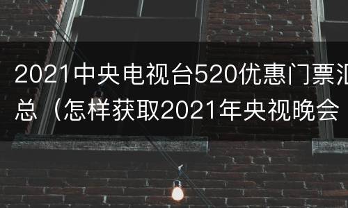2021中央电视台520优惠门票汇总（怎样获取2021年央视晚会门票）
