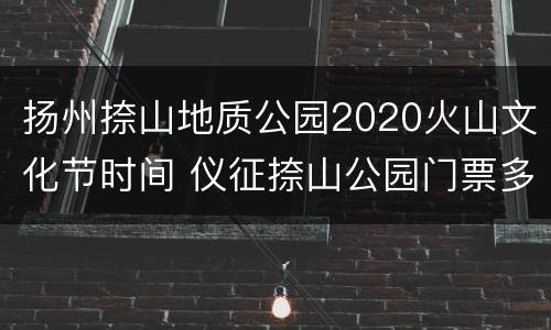 扬州捺山地质公园2020火山文化节时间 仪征捺山公园门票多少钱