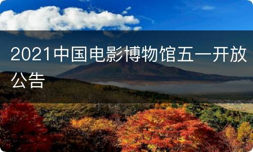 2021中国电影博物馆五一开放公告