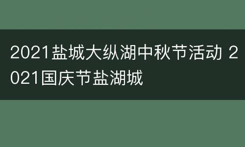 2021盐城大纵湖中秋节活动 2021国庆节盐湖城