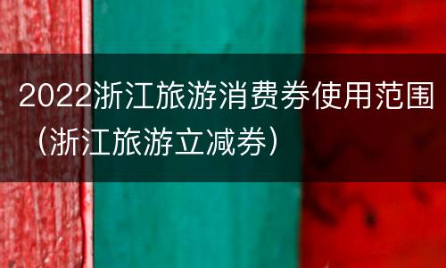 2022浙江旅游消费券使用范围（浙江旅游立减券）