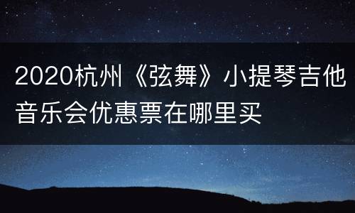 2020杭州《弦舞》小提琴吉他音乐会优惠票在哪里买