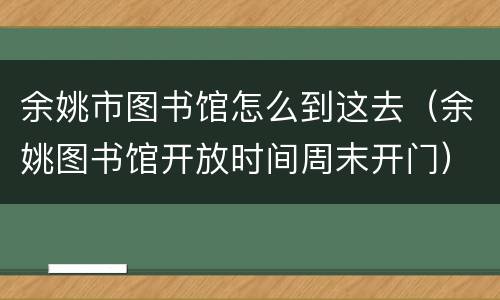 余姚市图书馆怎么到这去（余姚图书馆开放时间周末开门）