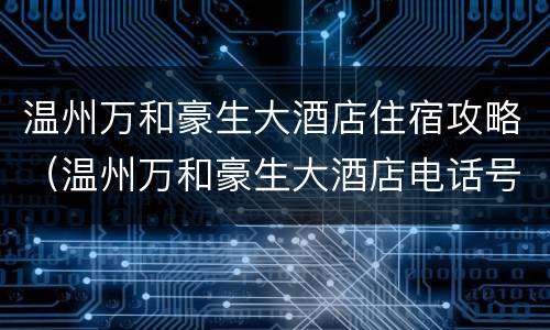 温州万和豪生大酒店住宿攻略（温州万和豪生大酒店电话号码）