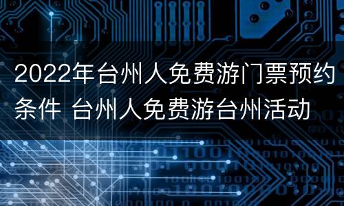 2022年台州人免费游门票预约条件 台州人免费游台州活动