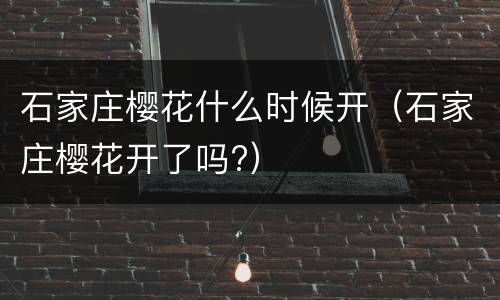 石家庄樱花什么时候开（石家庄樱花开了吗?）
