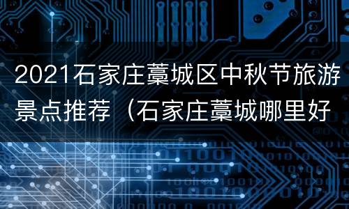2021石家庄藁城区中秋节旅游景点推荐（石家庄藁城哪里好玩）