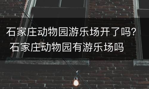 石家庄动物园游乐场开了吗？ 石家庄动物园有游乐场吗
