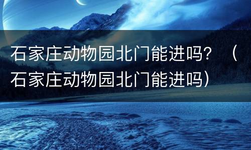 石家庄动物园北门能进吗？（石家庄动物园北门能进吗）