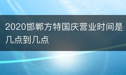 2020邯郸方特国庆营业时间是几点到几点