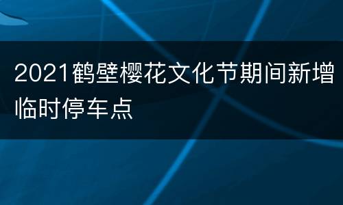 2021鹤壁樱花文化节期间新增临时停车点