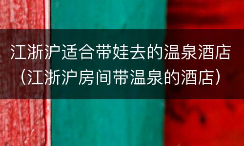 江浙沪适合带娃去的温泉酒店（江浙沪房间带温泉的酒店）