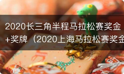 2020长三角半程马拉松赛奖金+奖牌（2020上海马拉松赛奖金奖牌）