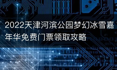 2022天津河滨公园梦幻冰雪嘉年华免费门票领取攻略