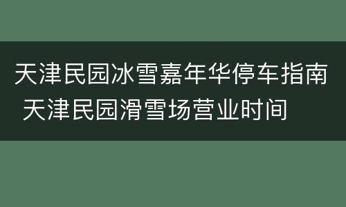 天津民园冰雪嘉年华停车指南 天津民园滑雪场营业时间