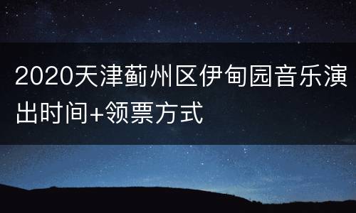 2020天津蓟州区伊甸园音乐演出时间+领票方式