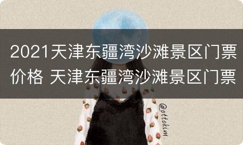 2021天津东疆湾沙滩景区门票价格 天津东疆湾沙滩景区门票多少钱