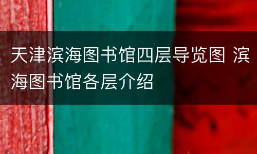 天津滨海图书馆四层导览图 滨海图书馆各层介绍