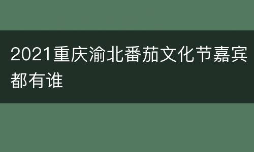 2021重庆渝北番茄文化节嘉宾都有谁