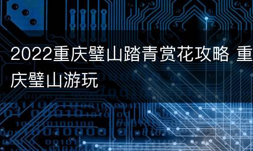 2022重庆璧山踏青赏花攻略 重庆璧山游玩