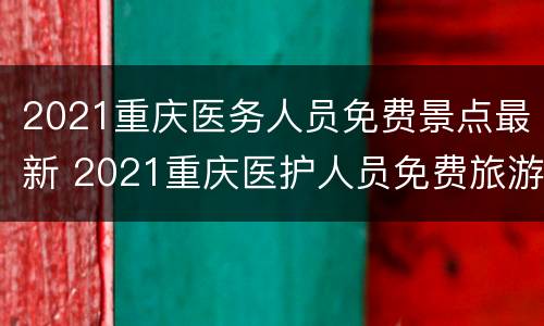 2021重庆医务人员免费景点最新 2021重庆医护人员免费旅游景点