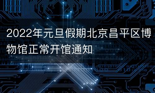 2022年元旦假期北京昌平区博物馆正常开馆通知