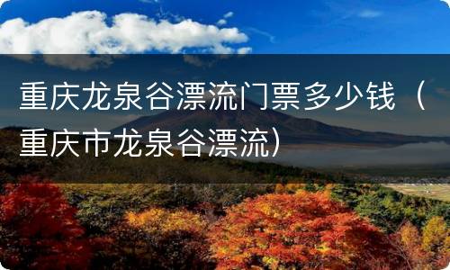 重庆龙泉谷漂流门票多少钱（重庆市龙泉谷漂流）