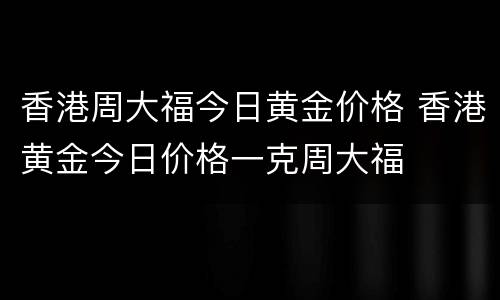 香港周大福今日黄金价格 香港黄金今日价格一克周大福