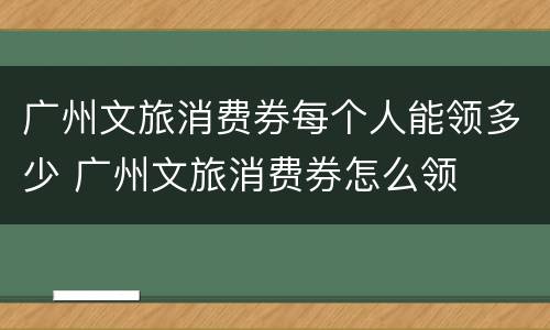 广州文旅消费券每个人能领多少 广州文旅消费券怎么领