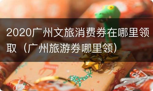 2020广州文旅消费券在哪里领取（广州旅游券哪里领）