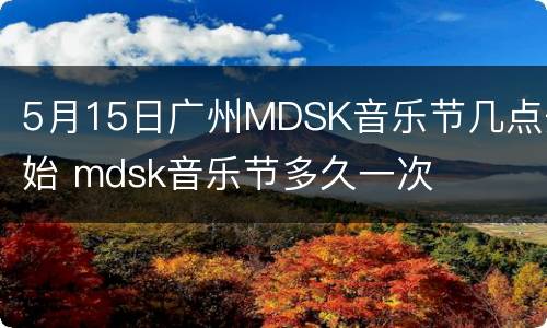 5月15日广州MDSK音乐节几点开始 mdsk音乐节多久一次