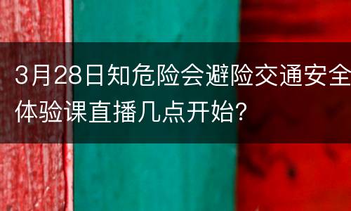 3月28日知危险会避险交通安全体验课直播几点开始？