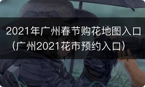 2021年广州春节购花地图入口（广州2021花市预约入口）